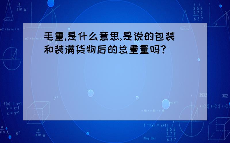 毛重,是什么意思,是说的包装和装满货物后的总重量吗?