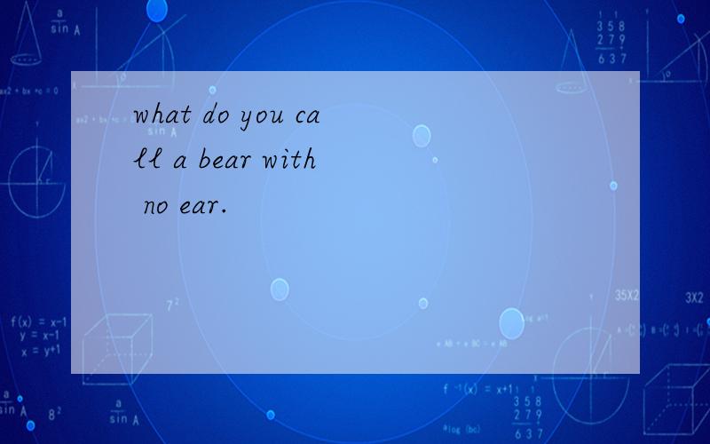 what do you call a bear with no ear.