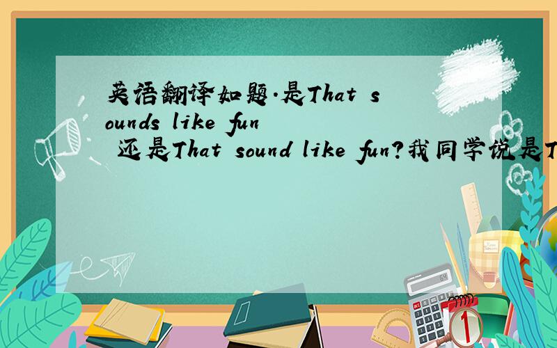 英语翻译如题.是That sounds like fun 还是That sound like fun?我同学说是That