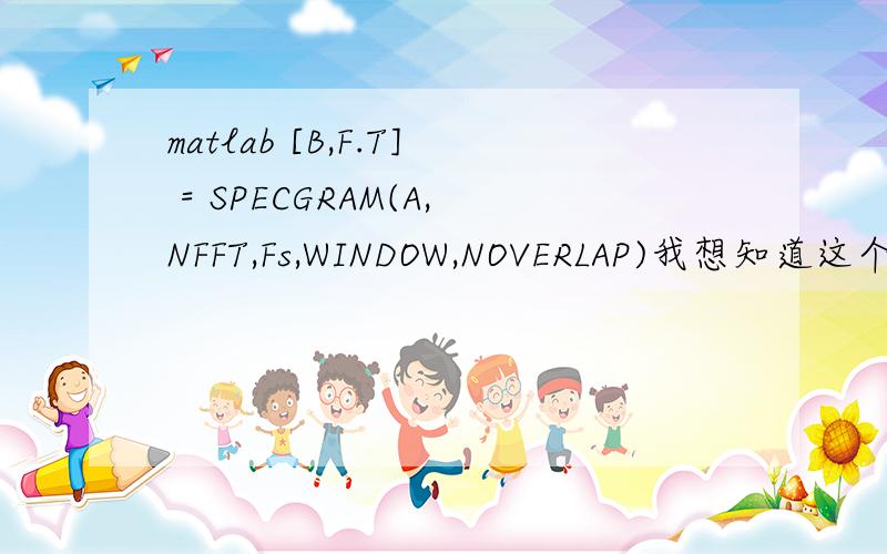 matlab [B,F.T] = SPECGRAM(A,NFFT,Fs,WINDOW,NOVERLAP)我想知道这个B到