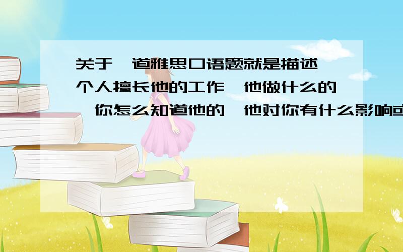 关于一道雅思口语题就是描述一个人擅长他的工作,他做什么的,你怎么知道他的,他对你有什么影响或你怎么看待他的我可不可以说电