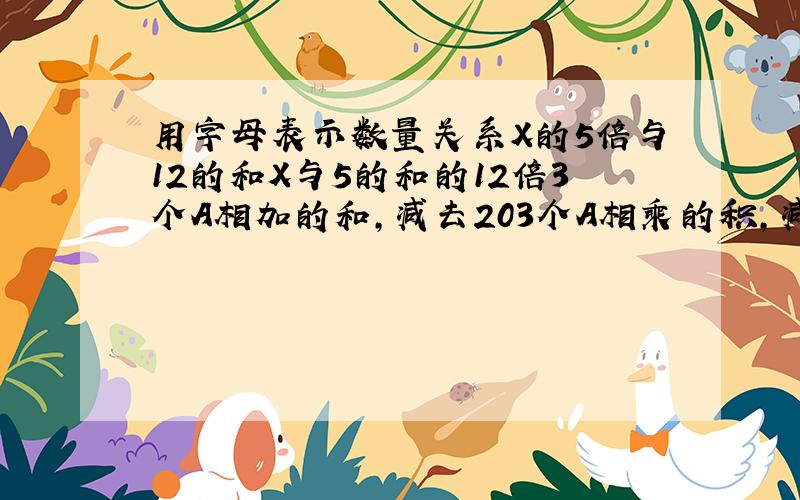 用字母表示数量关系X的5倍与12的和X与5的和的12倍3个A相加的和,减去203个A相乘的积,减去20