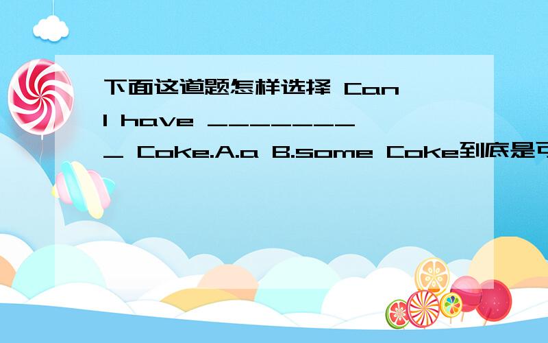 下面这道题怎样选择 Can I have ________ Coke.A.a B.some Coke到底是可数名词还是不