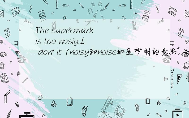 The supermark is too nosiy.I don