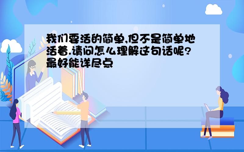 我们要活的简单,但不是简单地活着.请问怎么理解这句话呢?最好能详尽点