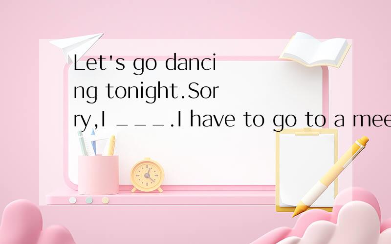 Let's go dancing tonight.Sorry,I ___.I have to go to a meeti