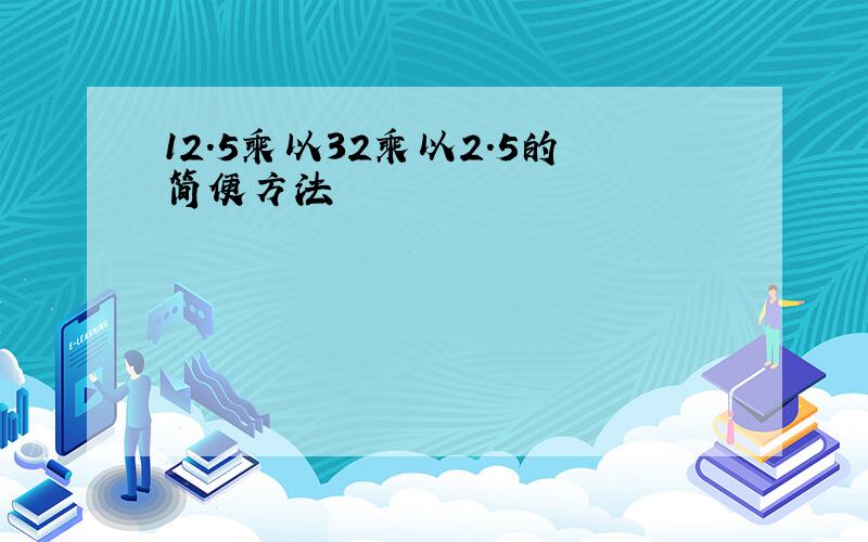 12.5乘以32乘以2.5的简便方法