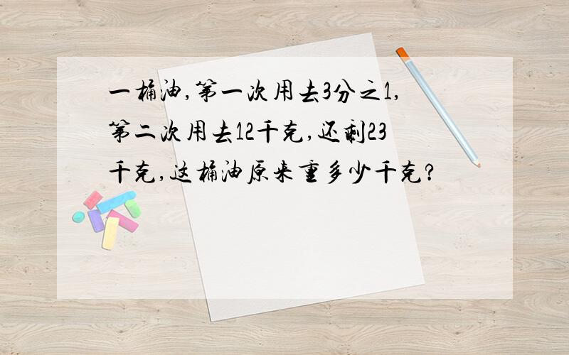 一桶油,第一次用去3分之1,第二次用去12千克,还剩23千克,这桶油原来重多少千克?