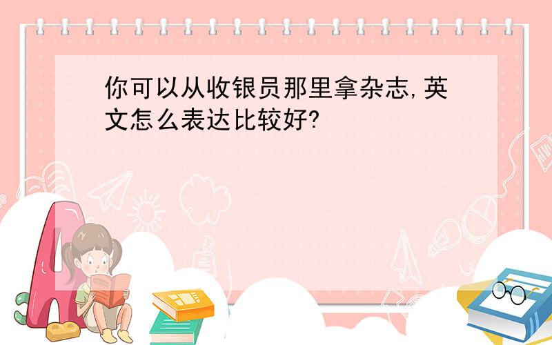 你可以从收银员那里拿杂志,英文怎么表达比较好?