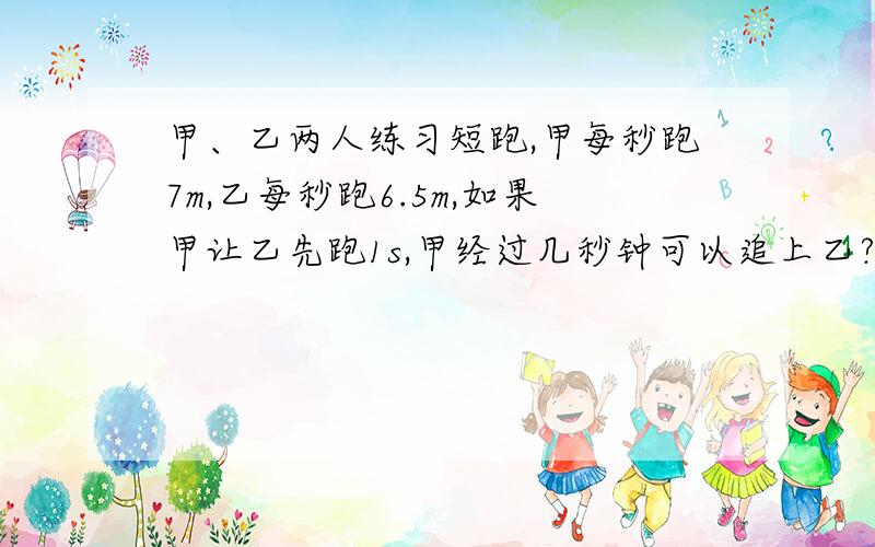 甲、乙两人练习短跑,甲每秒跑7m,乙每秒跑6.5m,如果甲让乙先跑1s,甲经过几秒钟可以追上乙?