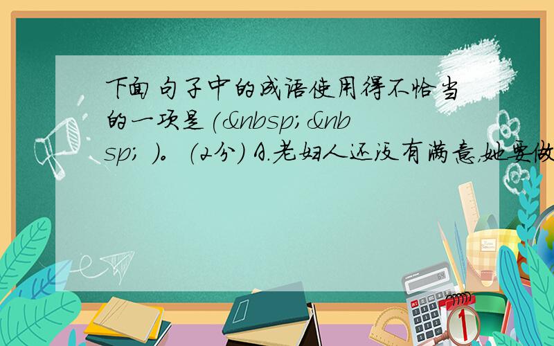 下面句子中的成语使用得不恰当的一项是(   )。（2分） A．老妇人还没有满意，她要做一个 名副其实