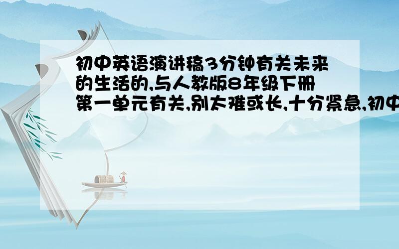 初中英语演讲稿3分钟有关未来的生活的,与人教版8年级下册第一单元有关,别太难或长,十分紧急,初中英语演讲稿1~2分钟