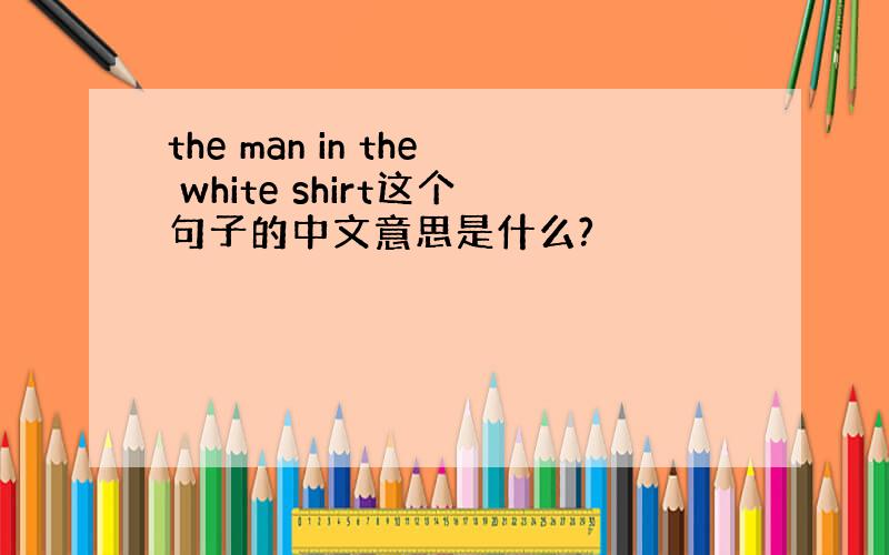 the man in the white shirt这个句子的中文意思是什么?