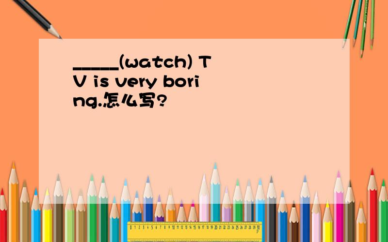 _____(watch) TV is very boring.怎么写?