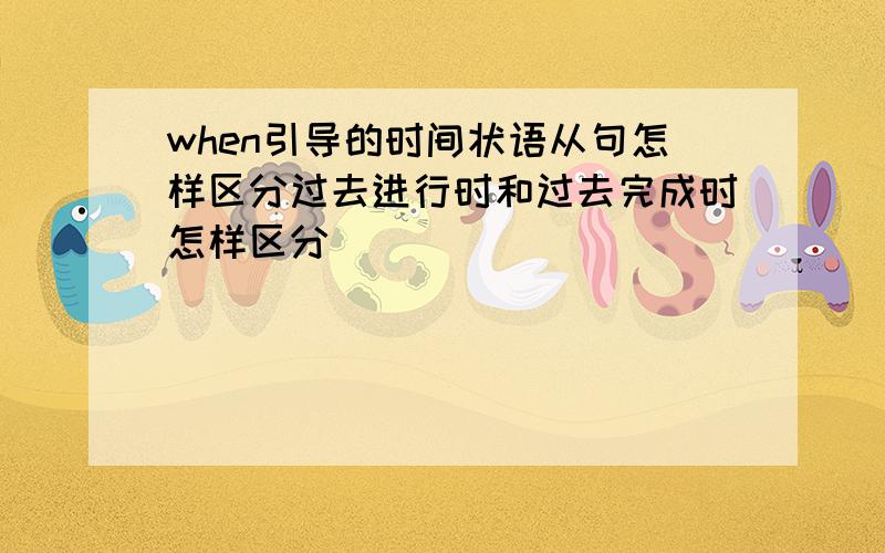 when引导的时间状语从句怎样区分过去进行时和过去完成时怎样区分