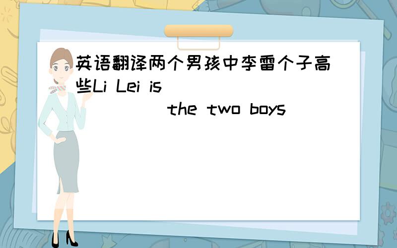 英语翻译两个男孩中李雷个子高些Li Lei is ( )( )( )the two boys