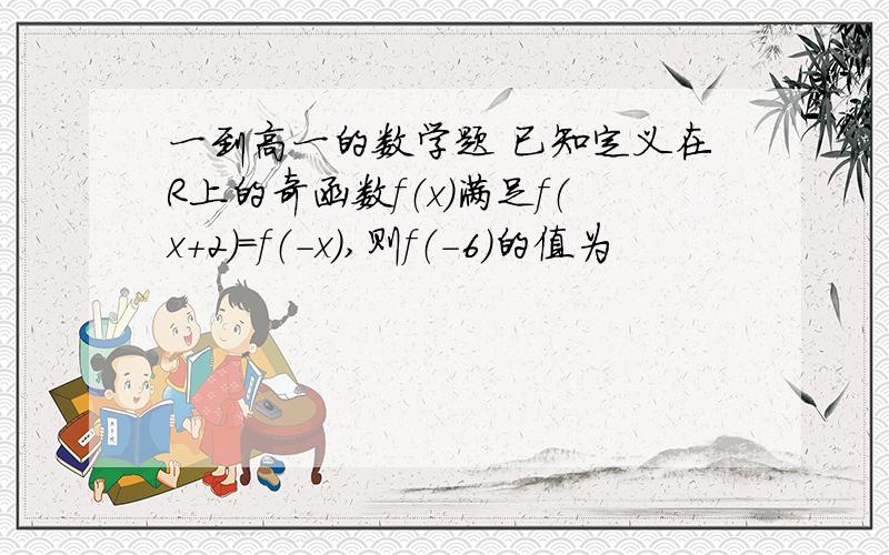 一到高一的数学题 已知定义在R上的奇函数f（x）满足f（x+2）=f（-x）,则f（-6）的值为