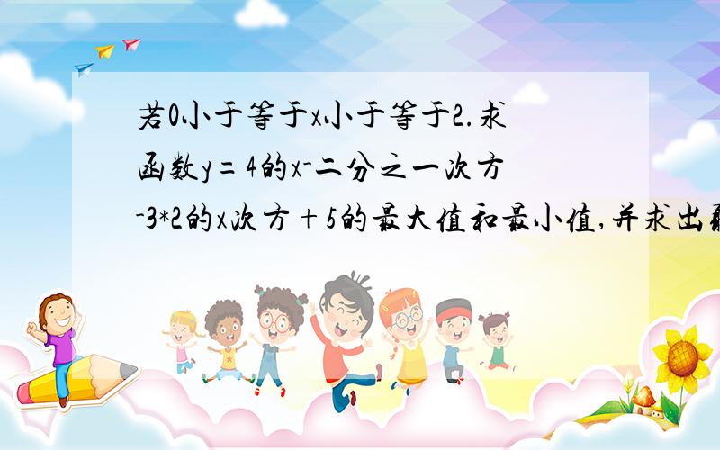 若0小于等于x小于等于2.求函数y=4的x-二分之一次方-3*2的x次方+5的最大值和最小值,并求出取得最值时x的