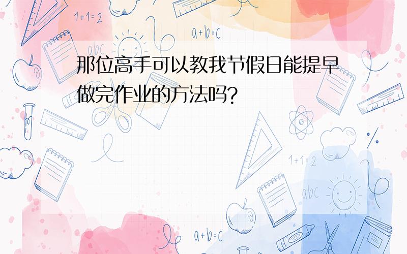 那位高手可以教我节假日能提早做完作业的方法吗?