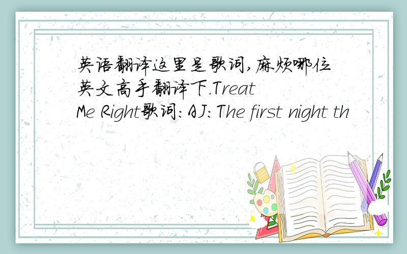 英语翻译这里是歌词,麻烦哪位英文高手翻译下.Treat Me Right歌词：AJ:The first night th