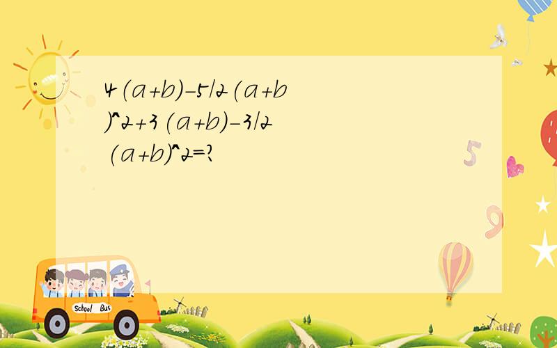 4（a+b）-5/2(a+b)^2+3(a+b)-3/2(a+b)^2=?