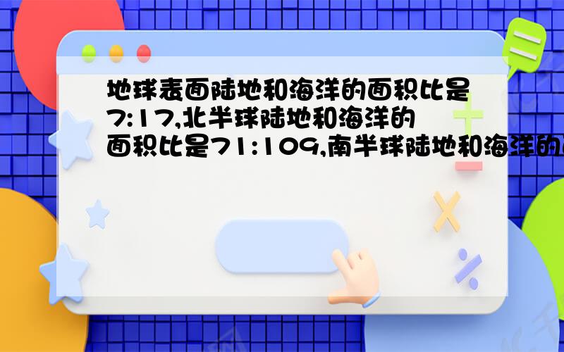 地球表面陆地和海洋的面积比是7:17,北半球陆地和海洋的面积比是71:109,南半球陆地和海洋的面积比是多少?