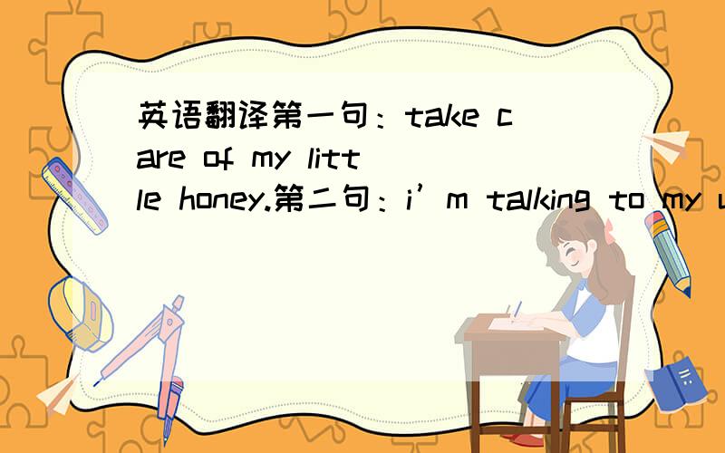 英语翻译第一句：take care of my little honey.第二句：i’m talking to my u