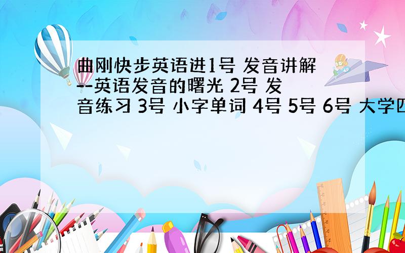 曲刚快步英语进1号 发音讲解--英语发音的曙光 2号 发音练习 3号 小字单词 4号 5号 6号 大学四六级单词 7号