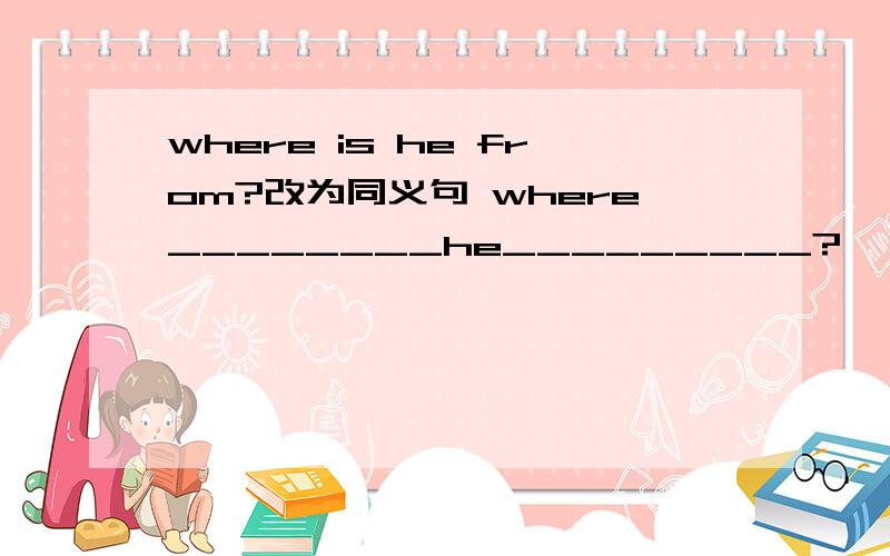 where is he from?改为同义句 where________he_________?