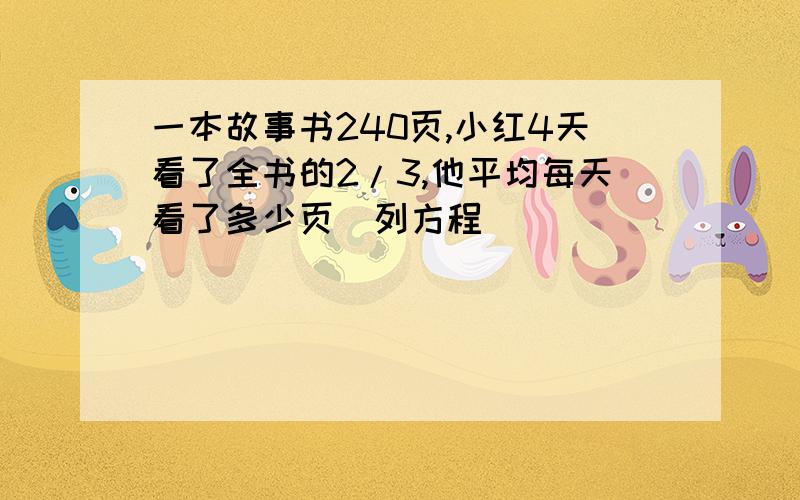 一本故事书240页,小红4天看了全书的2/3,他平均每天看了多少页(列方程)