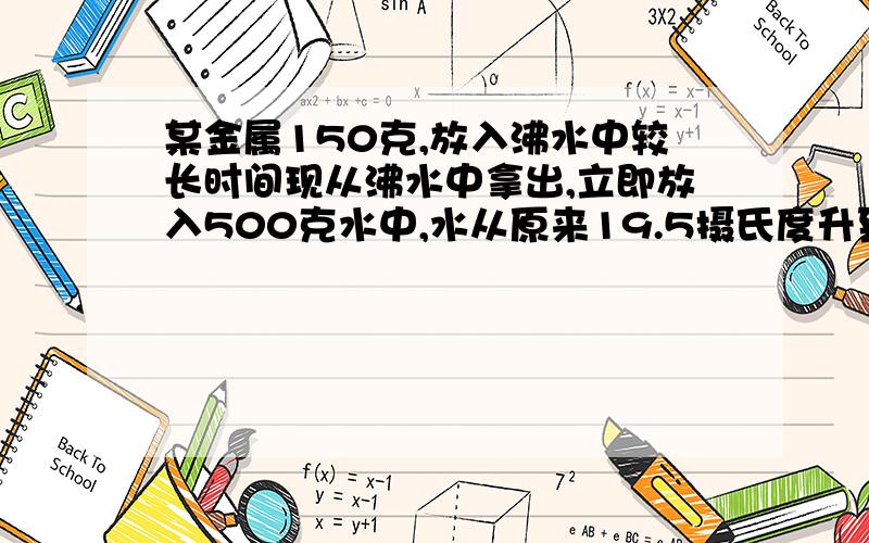 某金属150克,放入沸水中较长时间现从沸水中拿出,立即放入500克水中,水从原来19.5摄氏度升到38摄氏度,问这是什么