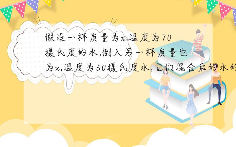 假设一杯质量为x,温度为70摄氏度的水,倒入另一杯质量也为x,温度为50摄氏度水,它们混合后的水的温度是多少?我认为是6