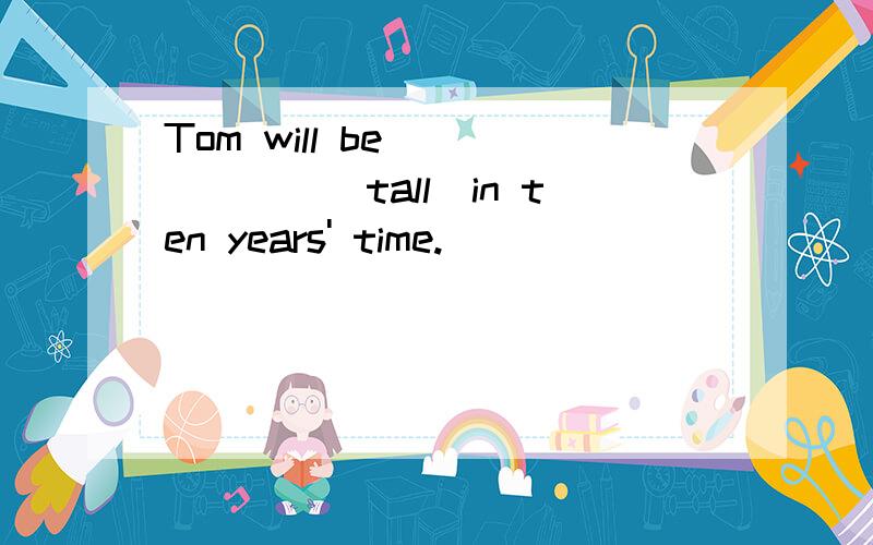 Tom will be ______(tall)in ten years' time.