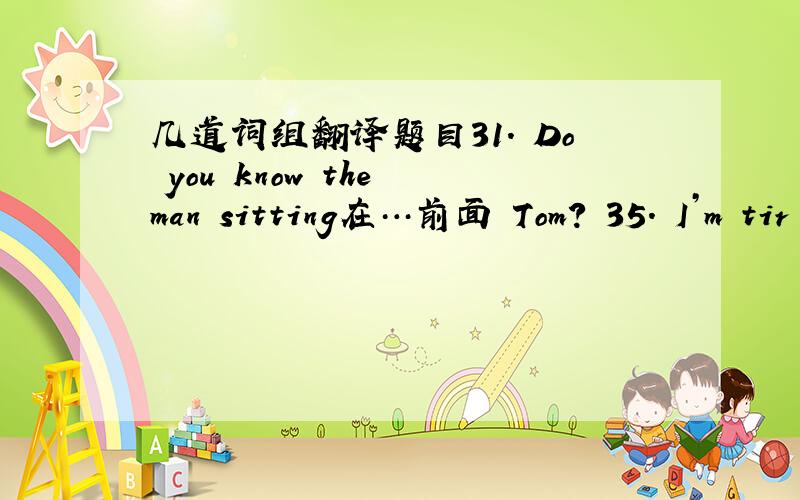 几道词组翻译题目31. Do you know the man sitting在…前面 Tom? 35. I’m tir