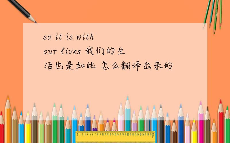 so it is with our lives 我们的生活也是如此 怎么翻译出来的