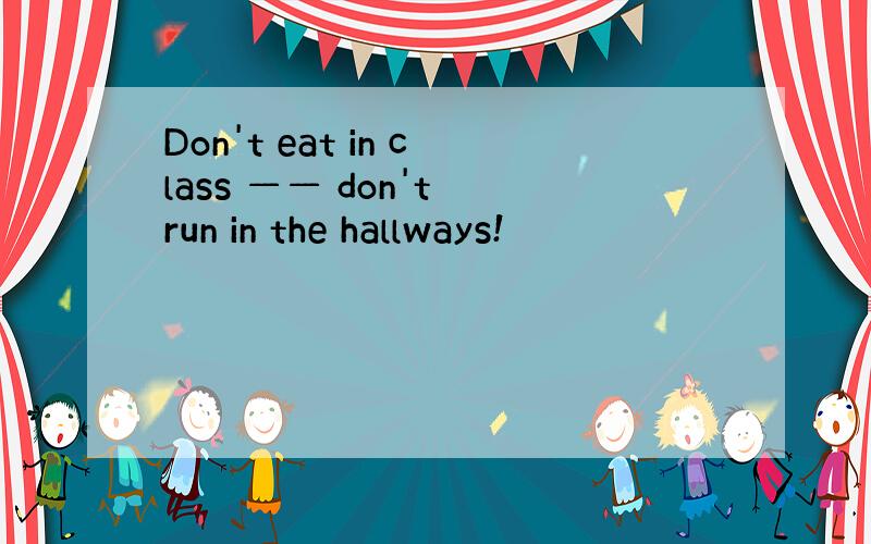 Don't eat in class —— don't run in the hallways!