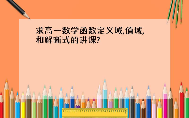 求高一数学函数定义域,值域,和解晰式的讲课?