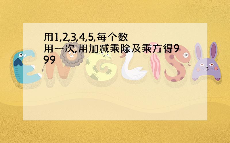 用1,2,3,4,5,每个数用一次,用加减乘除及乘方得999