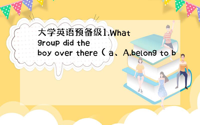 大学英语预备级1.What group did the boy over there ( a、A.belong to b