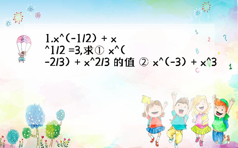 1.x^(-1/2) + x^1/2 =3,求① x^(-2/3) + x^2/3 的值 ② x^(-3) + x^3