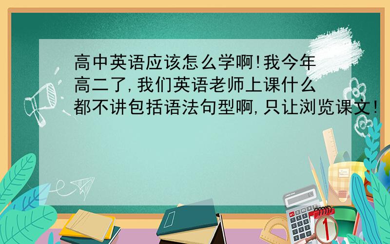 高中英语应该怎么学啊!我今年高二了,我们英语老师上课什么都不讲包括语法句型啊,只让浏览课文!