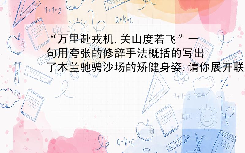 “万里赴戎机,关山度若飞”一句用夸张的修辞手法概括的写出了木兰驰骋沙场的矫健身姿.请你展开联想,用简短的文字具体描写出木