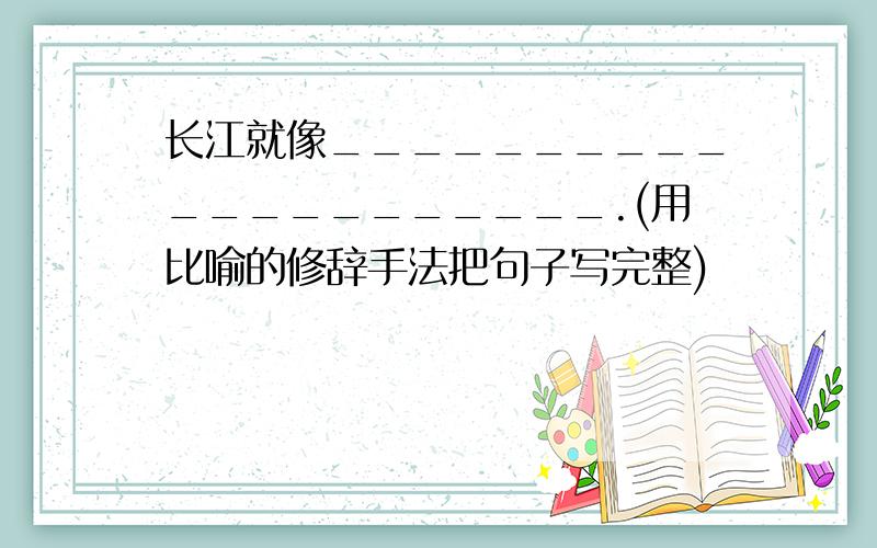 长江就像_____________________.(用比喻的修辞手法把句子写完整)