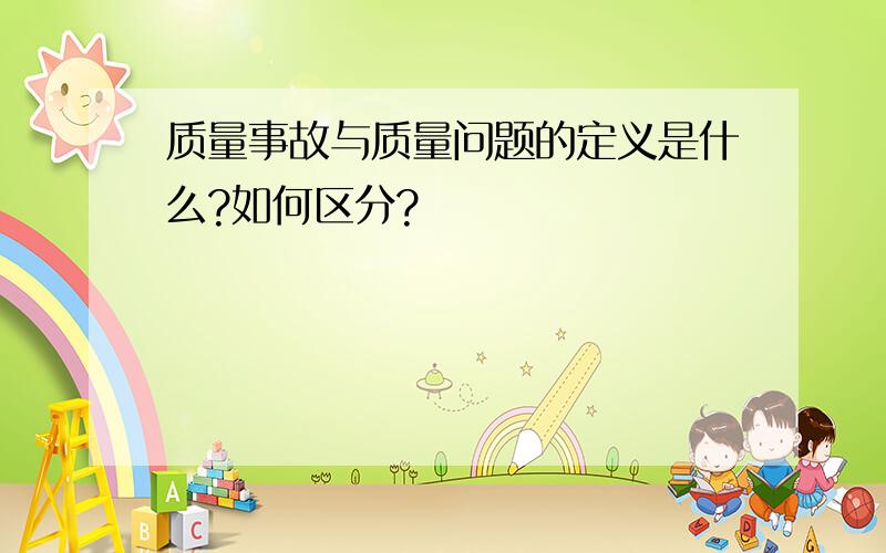 质量事故与质量问题的定义是什么?如何区分?