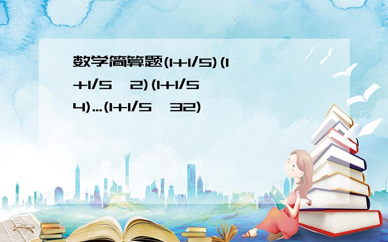 数学简算题(1+1/5)(1+1/5^2)(1+1/5^4)...(1+1/5^32),