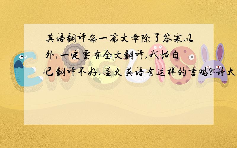 英语翻译每一篇文章除了答案以外,一定要有全文翻译,我怕自己翻译不好.星火英语有这样的书吗?请大侠指点,