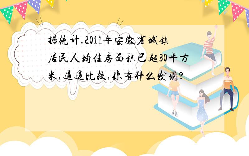 据统计,2011年安徽省城镇居民人均住房面积已超30平方米,通过比较,你有什么发现?