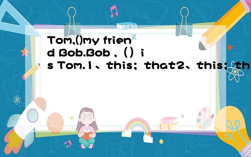 Tom,()my friend Bob.Bob ,（）is Tom.1、this；that2、this；this3、th