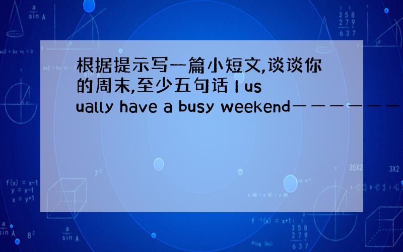 根据提示写一篇小短文,谈谈你的周末,至少五句话 I usually have a busy weekend———————