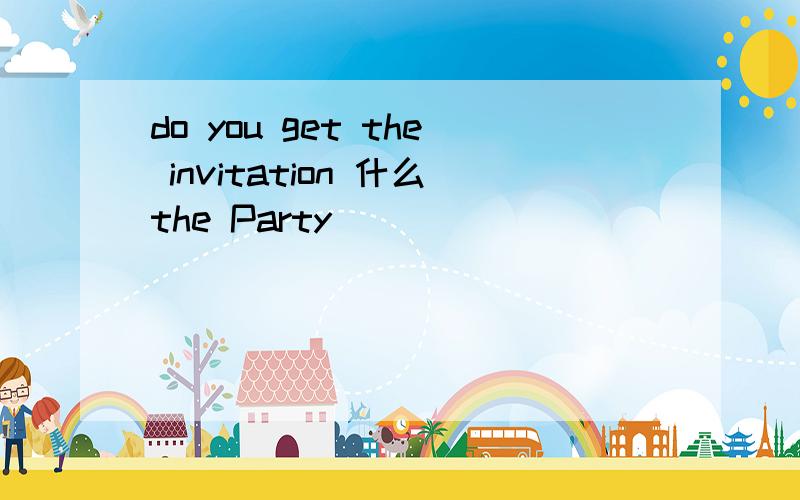 do you get the invitation 什么the Party